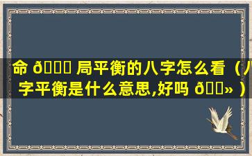 命 🐋 局平衡的八字怎么看（八字平衡是什么意思,好吗 🌻 ）